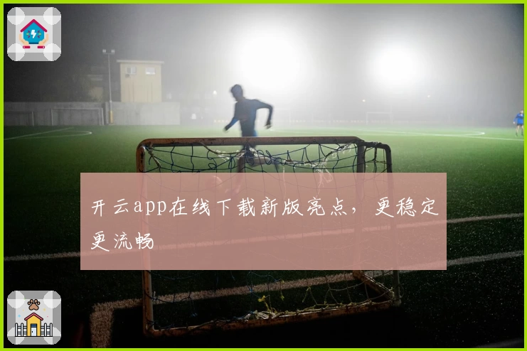 开云app在线下载新版亮点,更稳定更流畅