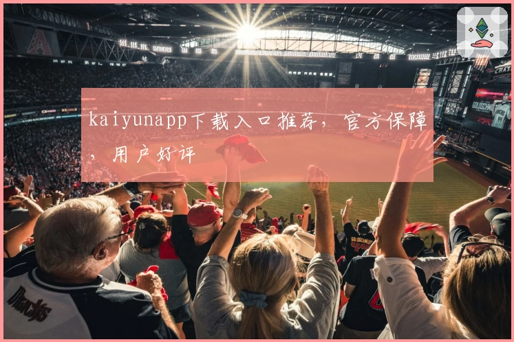 kaiyunapp下载入口推荐，官方保障，用户好评