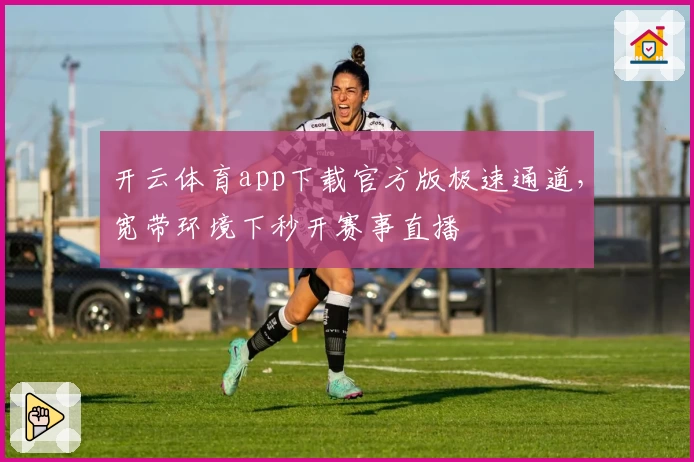 开云体育app下载官方版极速通道，宽带环境下秒开赛事直播