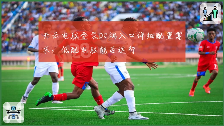 开云电脑登录pc端入口详细配置需求，低配电脑能否运行