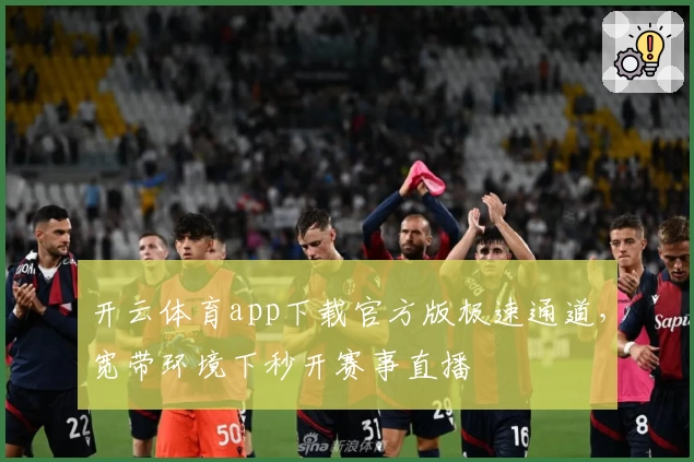 开云体育app下载官方版极速通道，宽带环境下秒开赛事直播