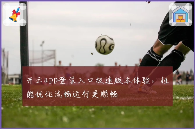 开云app登录入口极速版本体验，性能优化流畅运行更顺畅