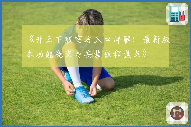 《开云下载官方入口详解：最新版本功能亮点与安装教程盘点》