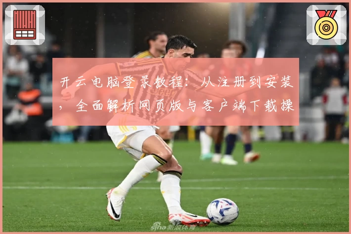 开云电脑登录教程：从注册到安装，全面解析网页版与客户端下载操作步骤
