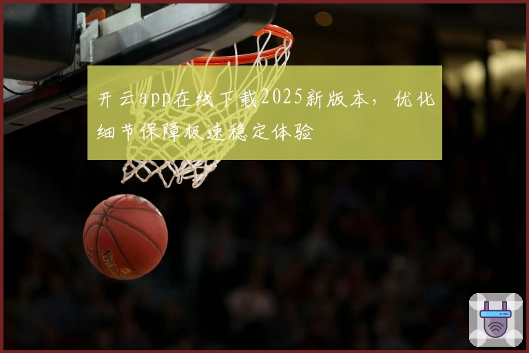 开云app在线下载2025新版本,优化细节保障极速稳定体验