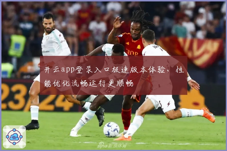 开云app登录入口极速版本体验,性能优化流畅运行更顺畅