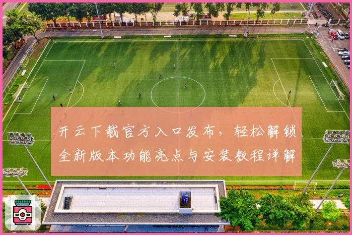 开云下载官方入口发布，轻松解锁全新版本功能亮点与安装教程详解