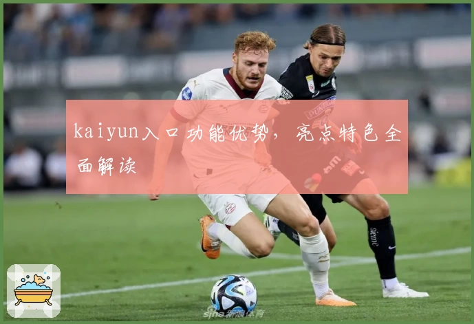 kaiyun入口功能优势，亮点特色全面解读