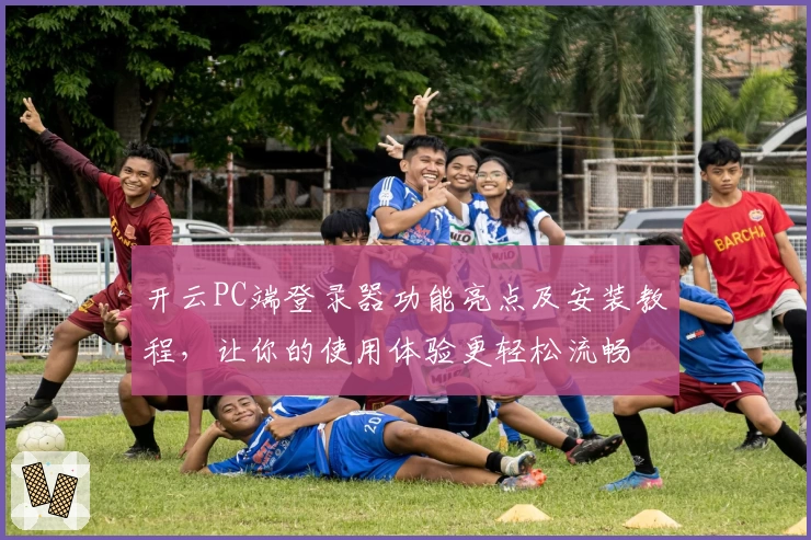 开云PC端登录器功能亮点及安装教程，让你的使用体验更轻松流畅