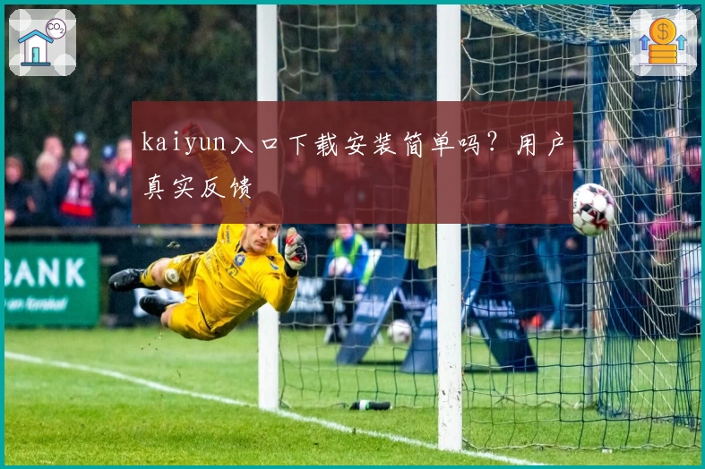 kaiyun入口下载安装简单吗？用户真实反馈