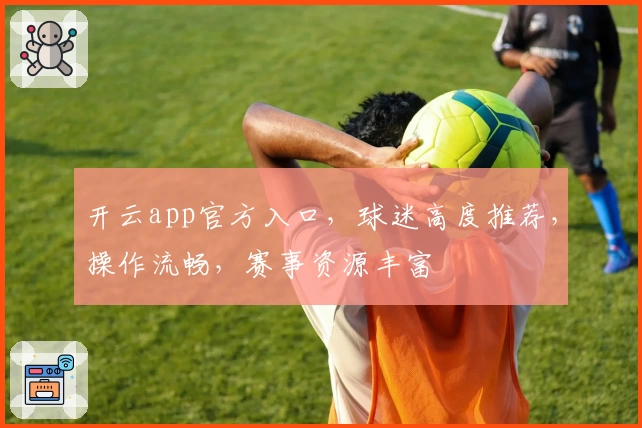 开云app官方入口，球迷高度推荐，操作流畅，赛事资源丰富
