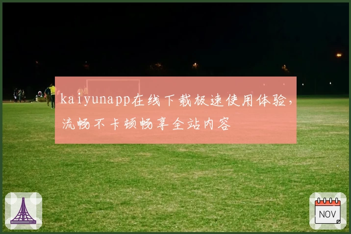kaiyunapp在线下载极速使用体验，流畅不卡顿畅享全站内容