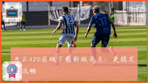开云app在线下载新版亮点,更稳定更流畅