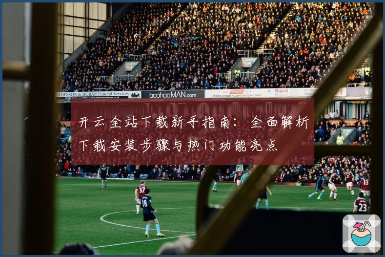 开云全站下载新手指南：全面解析下载安装步骤与热门功能亮点