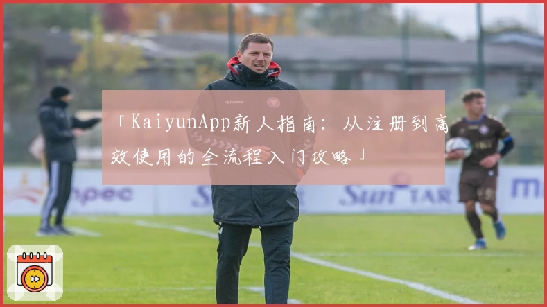「KaiyunApp新人指南：从注册到高效使用的全流程入门攻略」