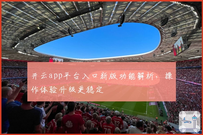 开云app平台入口新版功能解析,操作体验升级更稳定