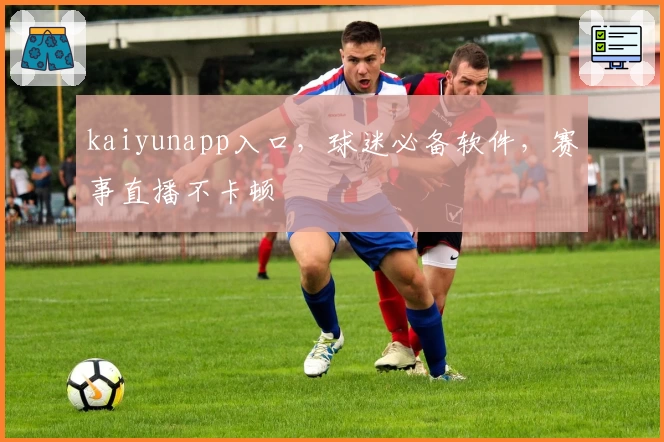 kaiyunapp入口，球迷必备软件，赛事直播不卡顿