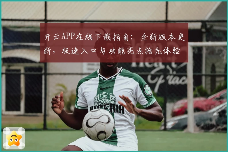 开云APP在线下载指南：全新版本更新，极速入口与功能亮点抢先体验