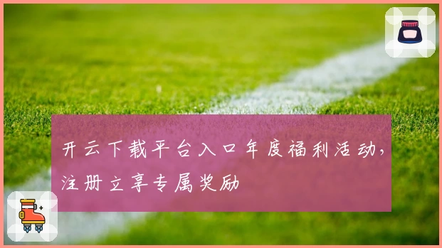 开云下载平台入口年度福利活动,注册立享专属奖励