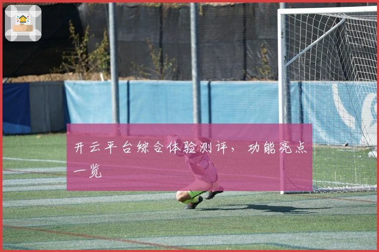 开云平台综合体验测评，功能亮点一览