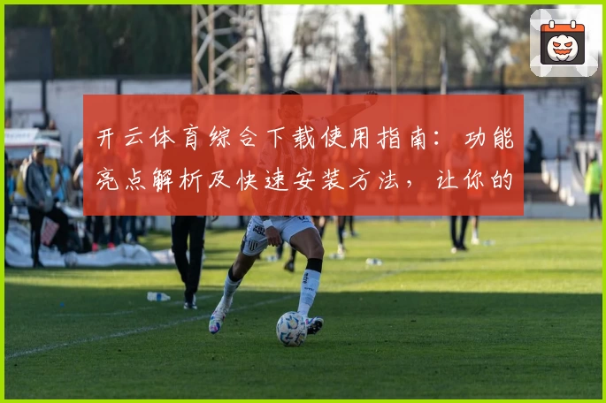 开云体育综合下载使用指南：功能亮点解析及快速安装方法，让你的运动体验更畅快