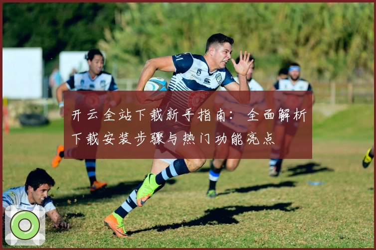 开云全站下载新手指南：全面解析下载安装步骤与热门功能亮点