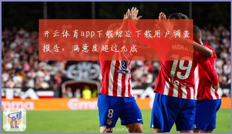 开云体育app下载综合下载用户调查报告，满意度超过九成